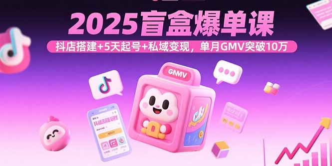 2025盲盒爆单课，抖店搭建+5天起号+私域变现，单月GMV突破10万-AI学习资源网