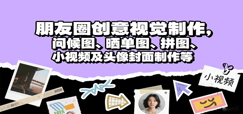 朋友圈创意视觉制作，问候图、晒单图、拼图、小视频及头像封面制作等-AI学习资源网