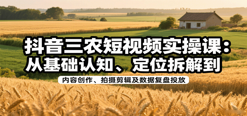 抖音三农短视频实操课：从基础认知、定位拆解到内容创作、拍摄剪辑及数据复盘投放-AI学习资源网