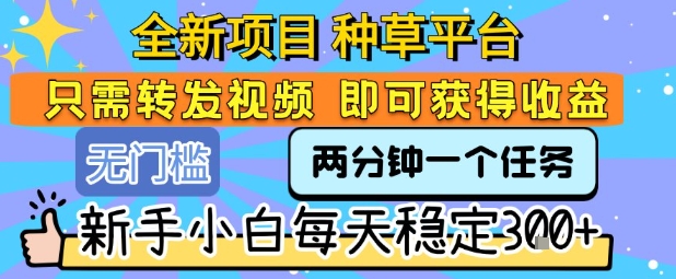 全新项目 种草平台 只需要转发任务视频 即可获得收益 新手小白每天稳定3张+【揭秘】-AI学习资源网
