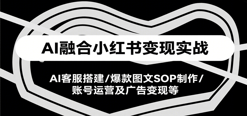 AI融合小红书变现实战课，AI客服搭建/爆款图文SOP制作/账号运营及广告变现等-AI学习资源网