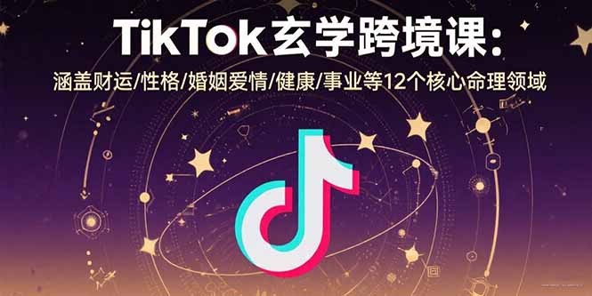 TikTok玄学跨境课：涵盖财运/性格/婚姻爱情/健康/事业等12个核心命理领域-AI学习资源网