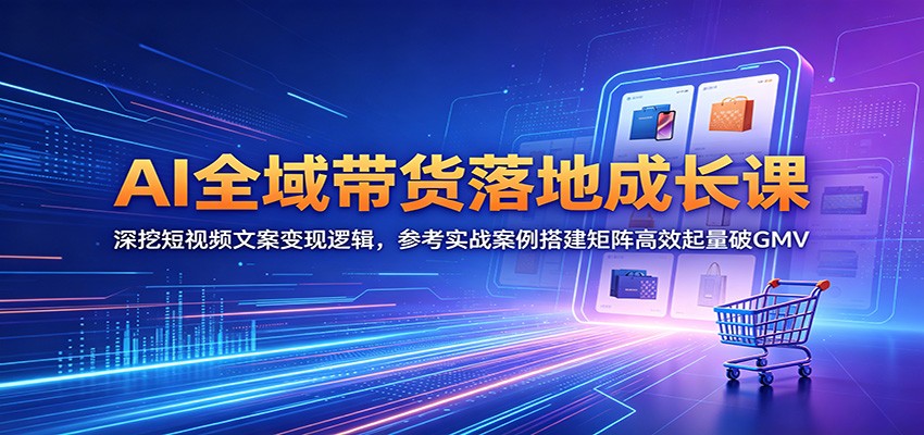 AI全域带货落地成长课：深挖短视频文案变现逻辑，参考实战案例搭建矩阵高效起量破GMV-AI学习资源网