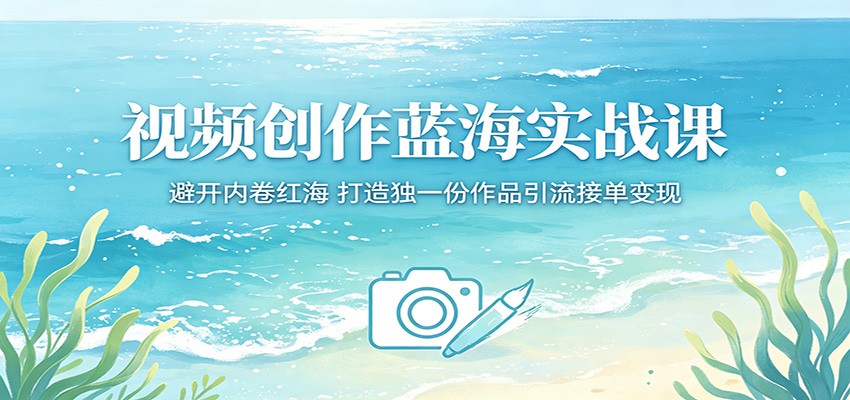 视频创作蓝海实战课：避开内卷红海，打造独一份作品引流接单变现-AI学习资源网
