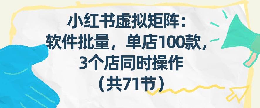 小红书虚拟矩阵：软件批量发笔记，单店100款，3个店同时操作(共71节)-AI学习资源网
