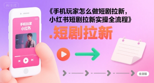 手机玩家怎么做短剧拉新，小红书短剧拉新实操全流程-AI学习资源网