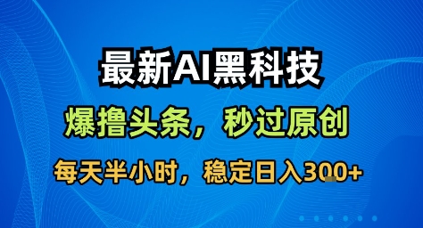最新AI黑科技撸头条收益软件，无需指令，原创度直接拉满，每日稳定收益3张【揭秘】-AI学习资源网