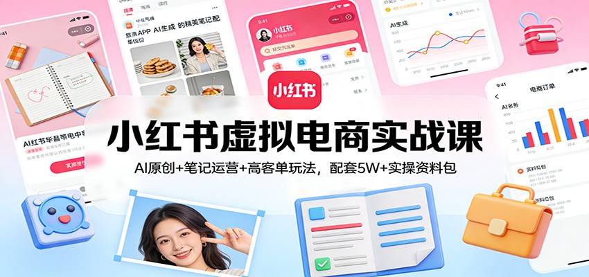 小红书虚拟电商实战课：AI原创+笔记运营+高客单玩法，配套5W+实操资料包-AI学习资源网