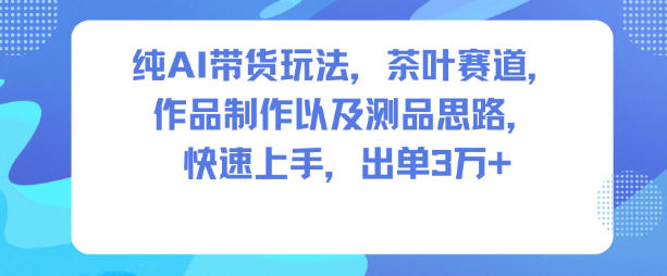 纯AI带货玩法，茶叶赛道，制作以及思路，快速上手，出单3W+-AI学习资源网