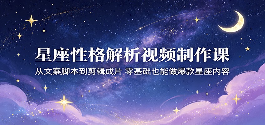 星座性格解析视频制作课：从文案脚本到剪辑成片，零基础也能做爆款星座内容-AI学习资源网