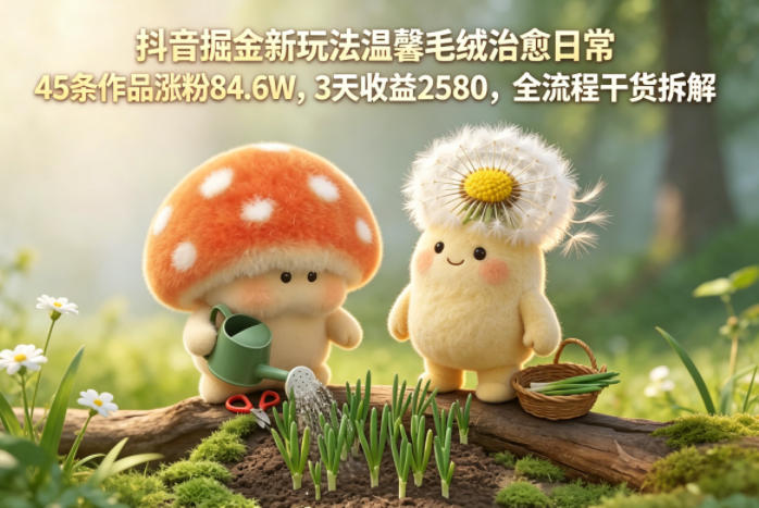 抖音掘金新玩法温馨毛绒治愈日常，45条作品涨粉84.6W，3天收益2580，全流程干货拆解-AI学习资源网