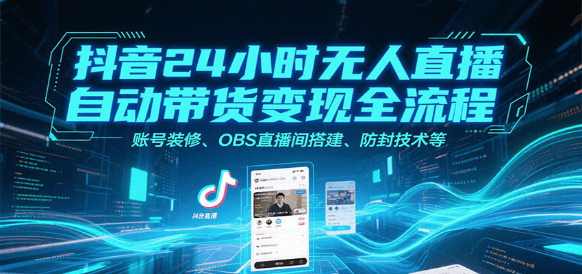 抖音24小时无人直播自动带货变现全流程，账号装修、OBS直播间搭建、防封技术等-AI学习资源网