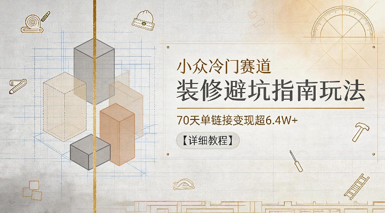 小众冷门赛道，装修避坑指南玩法，70天单链接变现超6.4W+【详细教程】-AI学习资源网