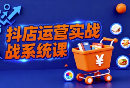 抖音小店全流程实操课,助创业者商家系统掌握抖店运营精髓-AI学习资源网