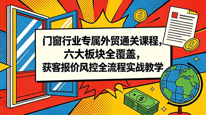 门窗行业专属外贸通关课程，六大板块全覆盖，获客报价风控全流程实战教学-AI学习资源网
