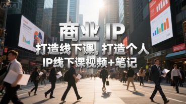 商业IP打造线下课，打造个人 IP线下课视频+笔记-AI学习资源网