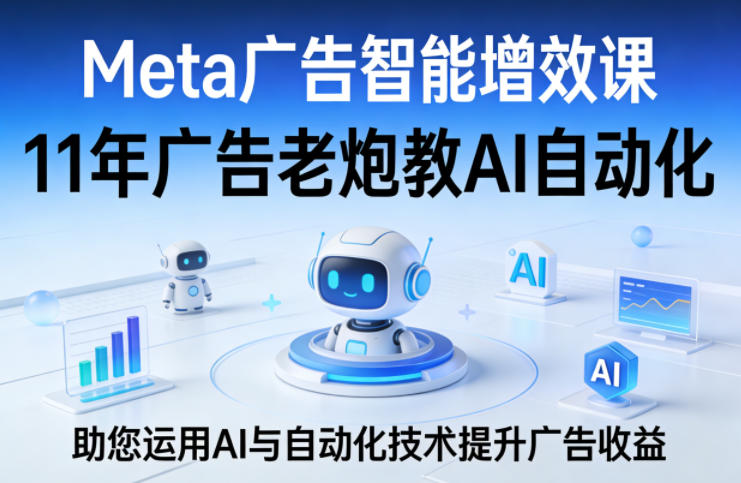 Meta广告智能增效课,11年广告老炮教AI自动化,助您运用AI与自动化技术提升广告收益-AI学习资源网