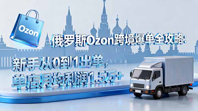 俄罗斯Ozon跨境爆单全攻略：新手从0到1出单，单店月均利润1.5万+-AI学习资源网