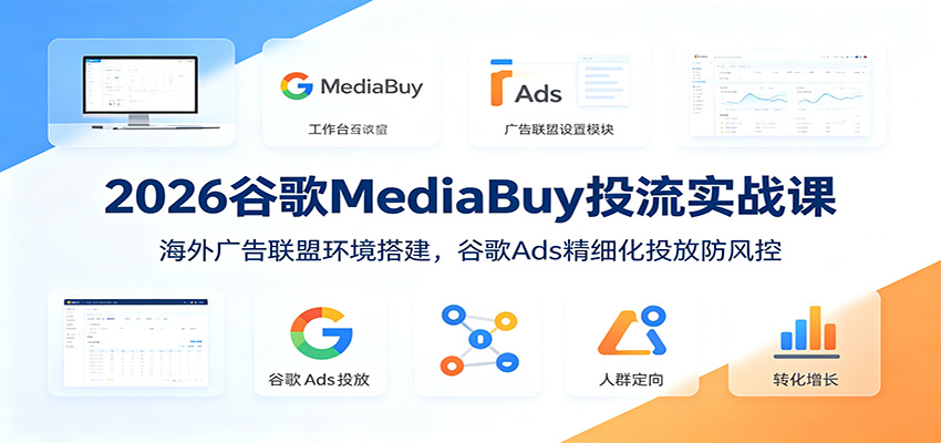 2026谷歌MediaBuy投流实战课:海外广告联盟环境搭建,谷歌Ads精细化投放防风控-AI学习资源网
