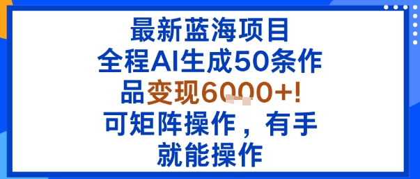 最新蓝海项目：全程AI生成50条作品变现6k+，可矩阵操作，有手就能操作-AI学习资源网
