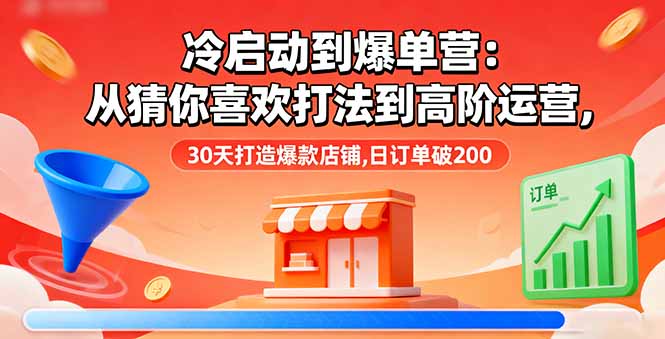 冷启动到爆单营：从猜你喜欢打法到高阶运营,30天打造爆款店铺,日订单破200-AI学习资源网