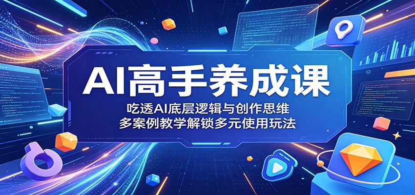 AI高手养成课:吃透AI底层逻辑与创作思维,多案例教学解锁多元使用玩法-AI学习资源网