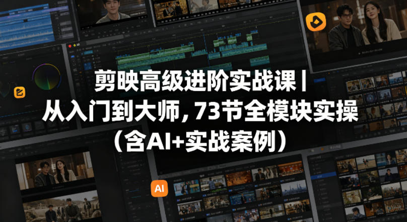 剪映高级进阶实战课｜从入门到大师，73节全模块实操(含AI+实战案例)-AI学习资源网