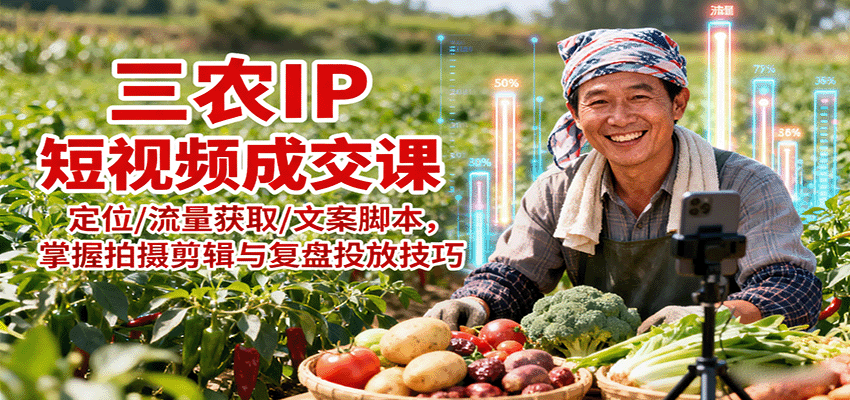 三农IP短视频成交课：定位/流量获取/文案脚本，掌握拍摄剪辑与复盘投放技巧-AI学习资源网