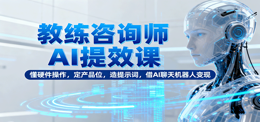 教练咨询师AI提效课：懂硬件操作，定产品位，造提示词，借AI聊天机器人变现-AI学习资源网