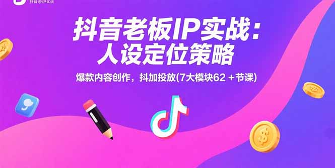 抖音老板IP实战：人设定位策略，爆款内容创作，抖加投放(7大模块62+节课-AI学习资源网