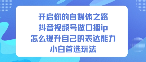 开启你的自媒体之路，抖音视频号做口播ip，怎么提升自己的表达能力，小白首选玩法-AI学习资源网