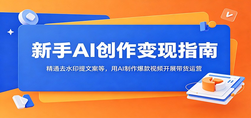 新手AI创作变现指南：精通去水印提文案等，用AI制作爆款视频开展带货运营-AI学习资源网