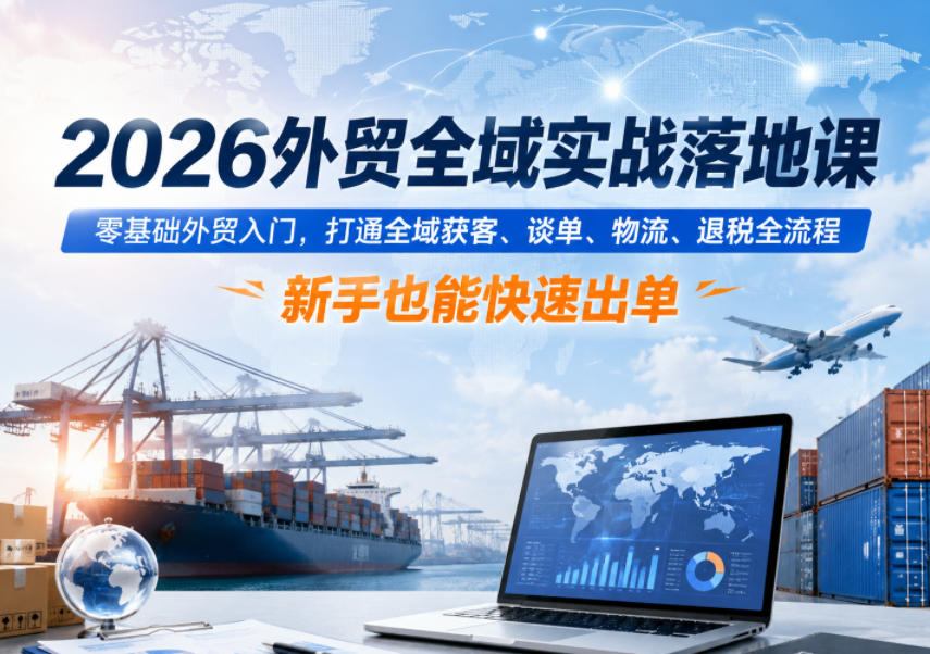 2026外贸全域实战落地课，零基础外贸入门，打通全域获客、谈单、物流、退税全流程，新手也能快速出单-AI学习资源网