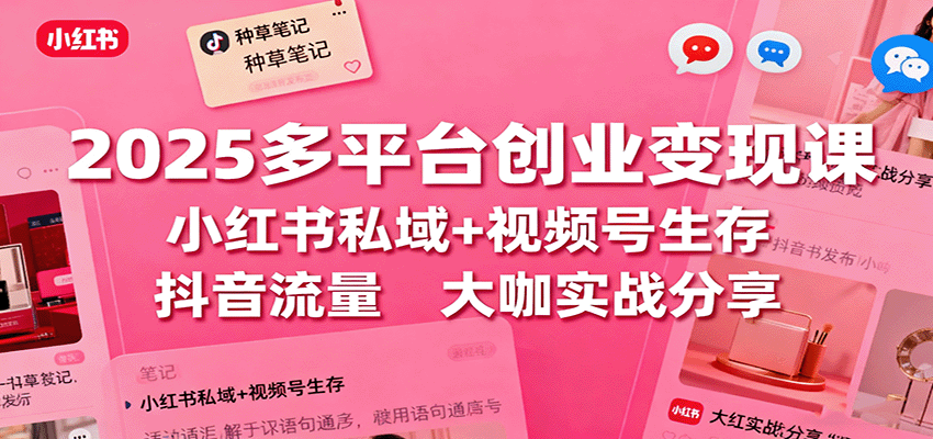 2025多平台创业变现课：小红书私域+视频号生存+抖音流量，大咖实战分享-AI学习资源网