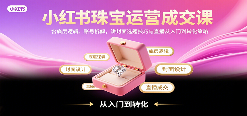 小红书珠宝运营成交课：含底层逻辑、账号拆解，讲封面选题技巧与直播从入门到转化策略-AI学习资源网