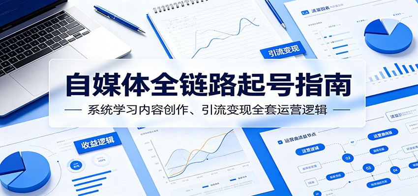 自媒体全链路起号指南：系统学习内容创作、引流变现全套运营逻辑-AI学习资源网