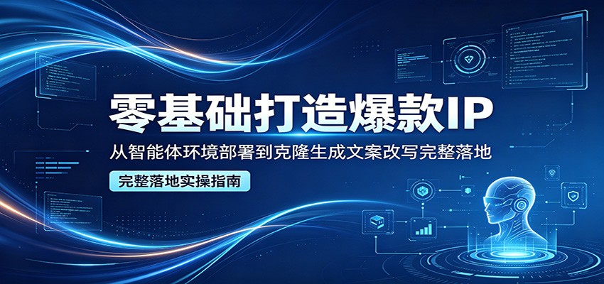 零基础打造爆款IP，从智能体环境部署到克隆生成文案改写完整落地-AI学习资源网