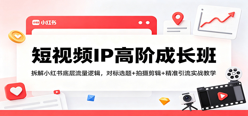 短视频IP高阶成长班：拆解小红书底层流量逻辑，对标选题+拍摄剪辑+ 精准引流实战教学-AI学习资源网