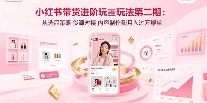 小红书带货进阶玩法第二期：从选品策略 货源对接 内容制作到月入过万爆单-AI学习资源网