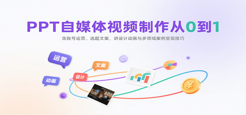 PPT自媒体视频制作从0到1：含账号运营、选题文案，讲设计动画与多领域案例变现技巧-AI学习资源网