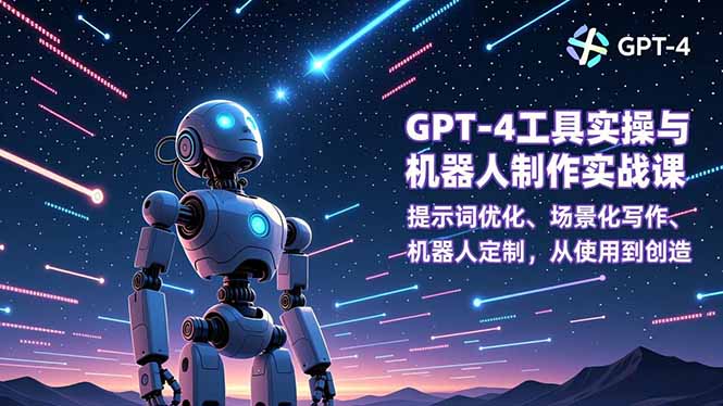 GPT-4工具实操与机器人制作实战课:提示词优化、场景化写作、机器人定制,从使用到创造-AI学习资源网