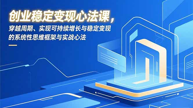 创业稳定变现心法课，穿越周期、实现可持续增长与稳定变现的系统性思维框架与实战心法-AI学习资源网