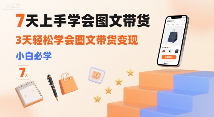7天上手学会图文带货，3天轻松学会图文带货变现，小白必学-AI学习资源网