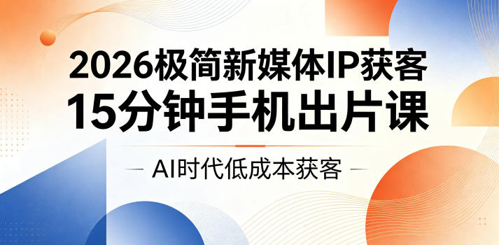 2026极简新媒体IP获客，15分钟手机出片课，AI时代低成本获客-AI学习资源网