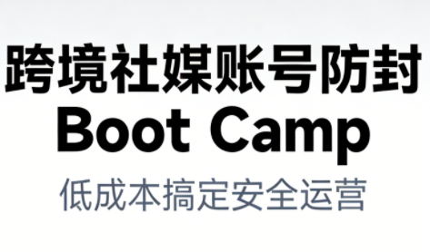 跨境社媒账号防封Boot Camp，低成本搞定社媒账号安全与长期运营-AI学习资源网