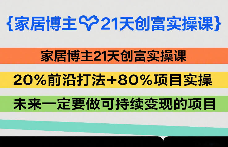 家居博主21天创富实操课,20%前沿打法+80%项目实操,未来一定要做可持续变现的项目-AI学习资源网