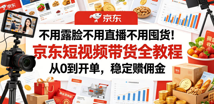 不用露脸不用直播不用囤货！京东短视频带货全教程，从0到开单，稳定賺佣金-AI学习资源网