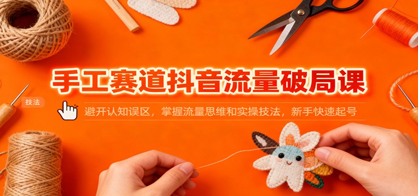 手工赛道抖音流量破局课:避开认知误区,掌握流量思维和实操技法,新手快速起号-AI学习资源网