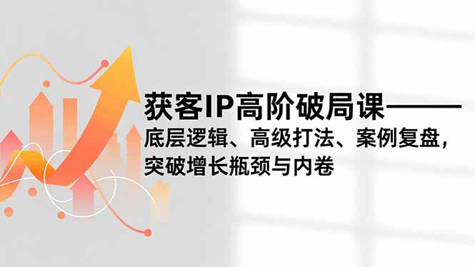 获客IP高阶破局课，底层逻辑、高级打法、案例复盘，突破增长瓶颈与内卷-AI学习资源网