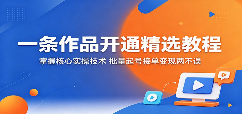 一条作品开通精选教程：掌握核心实操技术，批量起号接单变现两不误-AI学习资源网